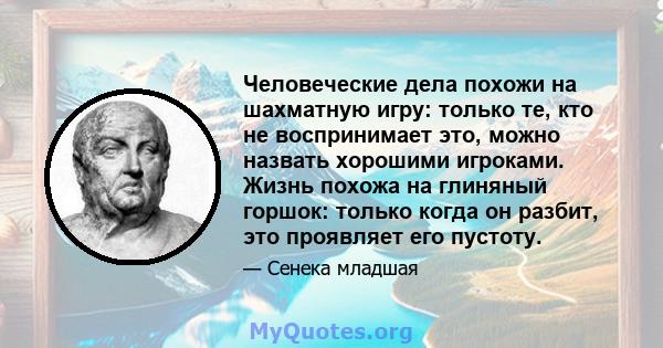 Человеческие дела похожи на шахматную игру: только те, кто не воспринимает это, можно назвать хорошими игроками. Жизнь похожа на глиняный горшок: только когда он разбит, это проявляет его пустоту.