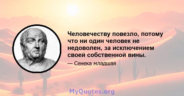 Человечеству повезло, потому что ни один человек не недоволен, за исключением своей собственной вины.