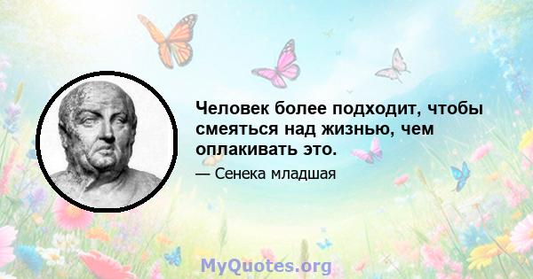 Человек более подходит, чтобы смеяться над жизнью, чем оплакивать это.