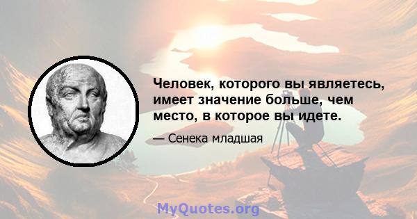 Человек, которого вы являетесь, имеет значение больше, чем место, в которое вы идете.