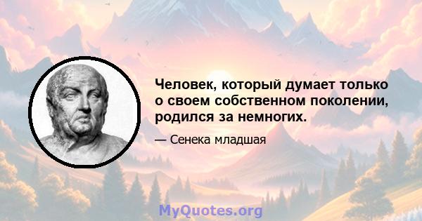 Человек, который думает только о своем собственном поколении, родился за немногих.