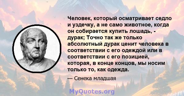 Человек, который осматривает седло и уздечку, а не само животное, когда он собирается купить лошадь, - дурак; Точно так же только абсолютный дурак ценит человека в соответствии с его одеждой или в соответствии с его