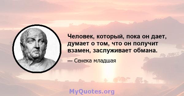 Человек, который, пока он дает, думает о том, что он получит взамен, заслуживает обмана.