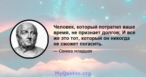 Человек, который потратил ваше время, не признает долгов; И все же это тот, который он никогда не сможет погасить.