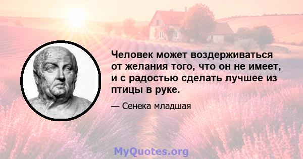 Человек может воздерживаться от желания того, что он не имеет, и с радостью сделать лучшее из птицы в руке.