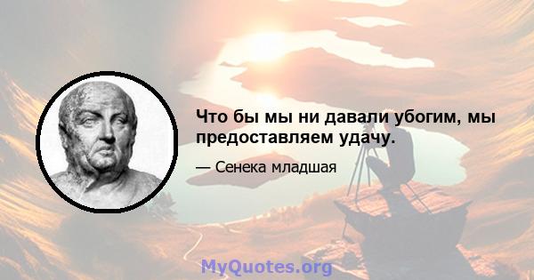 Что бы мы ни давали убогим, мы предоставляем удачу.