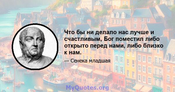 Что бы ни делало нас лучше и счастливым, Бог поместил либо открыто перед нами, либо близко к нам.