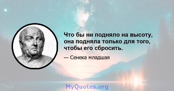 Что бы ни подняло на высоту, она подняла только для того, чтобы его сбросить.