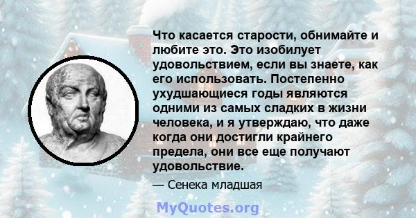 Что касается старости, обнимайте и любите это. Это изобилует удовольствием, если вы знаете, как его использовать. Постепенно ухудшающиеся годы являются одними из самых сладких в жизни человека, и я утверждаю, что даже