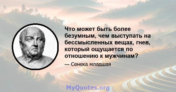 Что может быть более безумным, чем выступать на бессмысленных вещах, гнев, который ощущается по отношению к мужчинам?