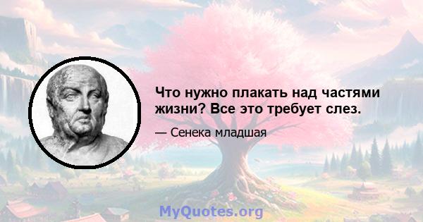 Что нужно плакать над частями жизни? Все это требует слез.