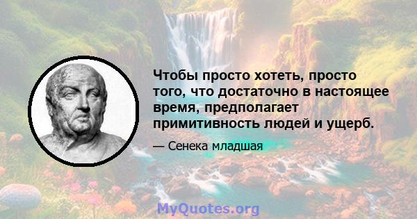 Чтобы просто хотеть, просто того, что достаточно в настоящее время, предполагает примитивность людей и ущерб.