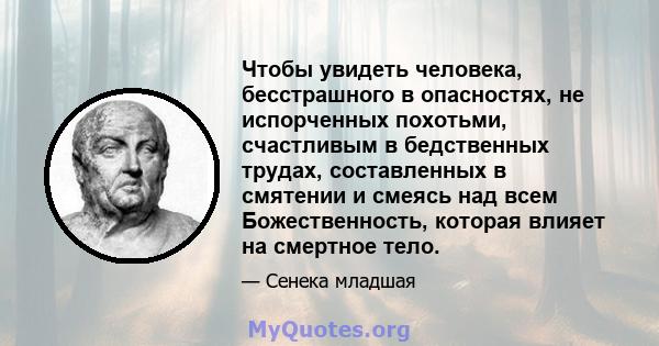 Чтобы увидеть человека, бесстрашного в опасностях, не испорченных похотьми, счастливым в бедственных трудах, составленных в смятении и смеясь над всем Божественность, которая влияет на смертное тело.