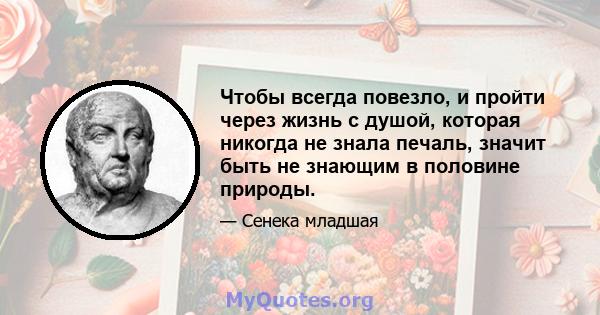 Чтобы всегда повезло, и пройти через жизнь с душой, которая никогда не знала печаль, значит быть не знающим в половине природы.