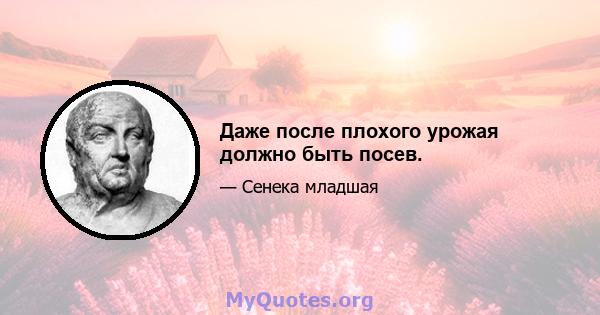 Даже после плохого урожая должно быть посев.