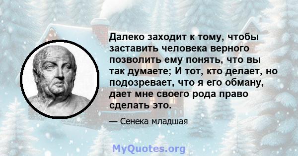 Далеко заходит к тому, чтобы заставить человека верного позволить ему понять, что вы так думаете; И тот, кто делает, но подозревает, что я его обману, дает мне своего рода право сделать это.