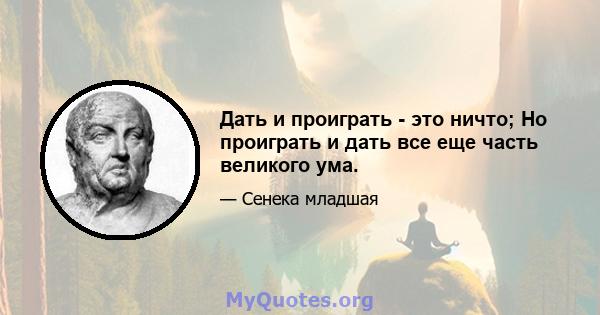 Дать и проиграть - это ничто; Но проиграть и дать все еще часть великого ума.