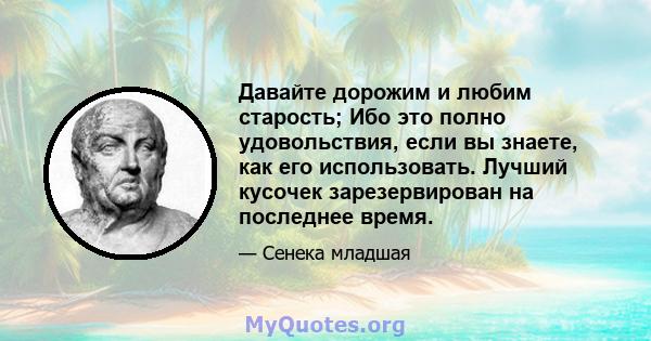 Давайте дорожим и любим старость; Ибо это полно удовольствия, если вы знаете, как его использовать. Лучший кусочек зарезервирован на последнее время.