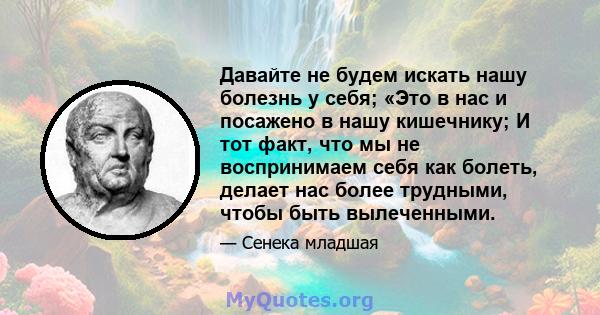 Давайте не будем искать нашу болезнь у себя; «Это в нас и посажено в нашу кишечнику; И тот факт, что мы не воспринимаем себя как болеть, делает нас более трудными, чтобы быть вылеченными.