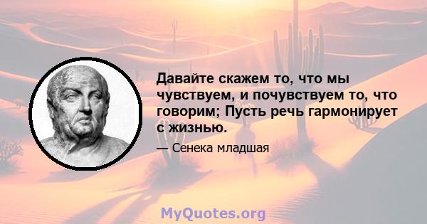 Давайте скажем то, что мы чувствуем, и почувствуем то, что говорим; Пусть речь гармонирует с жизнью.