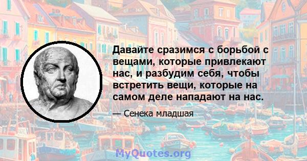 Давайте сразимся с борьбой с вещами, которые привлекают нас, и разбудим себя, чтобы встретить вещи, которые на самом деле нападают на нас.