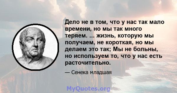 Дело не в том, что у нас так мало времени, но мы так много теряем. ... жизнь, которую мы получаем, не короткая, но мы делаем это так; Мы не больны, но используем то, что у нас есть расточительно.