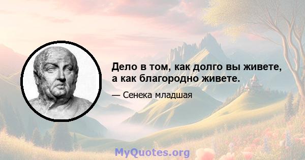 Дело в том, как долго вы живете, а как благородно живете.