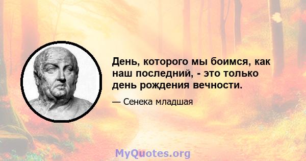 День, которого мы боимся, как наш последний, - это только день рождения вечности.