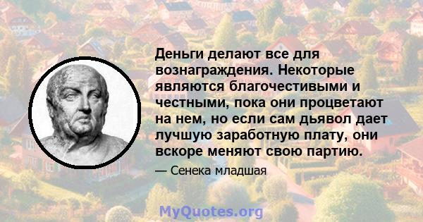 Деньги делают все для вознаграждения. Некоторые являются благочестивыми и честными, пока они процветают на нем, но если сам дьявол дает лучшую заработную плату, они вскоре меняют свою партию.