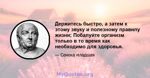 Держитесь быстро, а затем к этому звуку и полезному правилу жизни; Побалуйте организм только в то время как необходимо для здоровья.