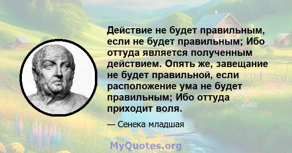 Действие не будет правильным, если не будет правильным; Ибо оттуда является полученным действием. Опять же, завещание не будет правильной, если расположение ума не будет правильным; Ибо оттуда приходит воля.