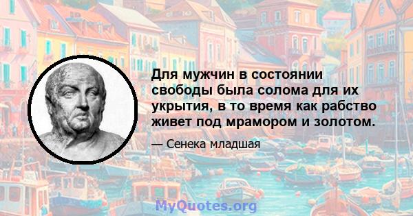 Для мужчин в состоянии свободы была солома для их укрытия, в то время как рабство живет под мрамором и золотом.