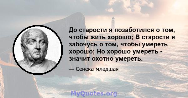 До старости я позаботился о том, чтобы жить хорошо; В старости я забочусь о том, чтобы умереть хорошо; Но хорошо умереть - значит охотно умереть.