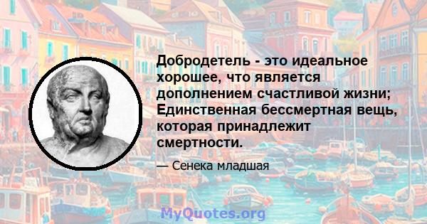 Добродетель - это идеальное хорошее, что является дополнением счастливой жизни; Единственная бессмертная вещь, которая принадлежит смертности.