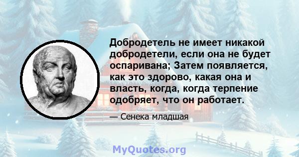 Добродетель не имеет никакой добродетели, если она не будет оспаривана; Затем появляется, как это здорово, какая она и власть, когда, когда терпение одобряет, что он работает.