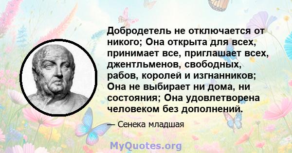 Добродетель не отключается от никого; Она открыта для всех, принимает все, приглашает всех, джентльменов, свободных, рабов, королей и изгнанников; Она не выбирает ни дома, ни состояния; Она удовлетворена человеком без