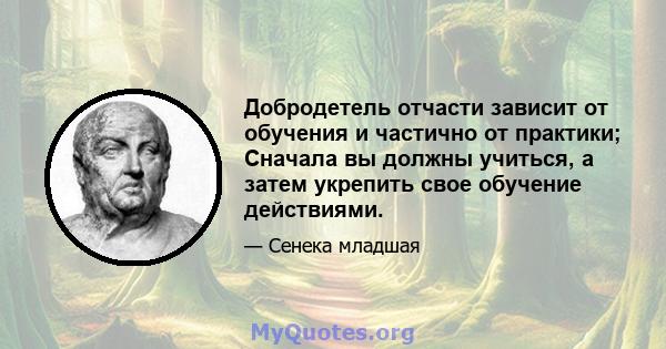 Добродетель отчасти зависит от обучения и частично от практики; Сначала вы должны учиться, а затем укрепить свое обучение действиями.