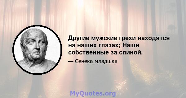 Другие мужские грехи находятся на наших глазах; Наши собственные за спиной.