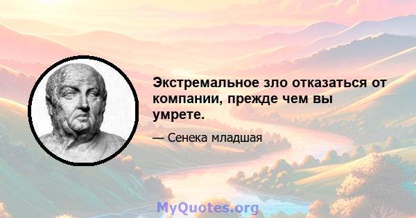 Экстремальное зло отказаться от компании, прежде чем вы умрете.