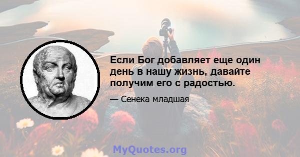 Если Бог добавляет еще один день в нашу жизнь, давайте получим его с радостью.