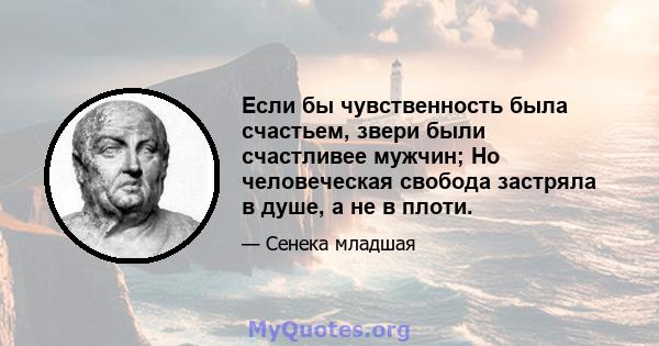 Если бы чувственность была счастьем, звери были счастливее мужчин; Но человеческая свобода застряла в душе, а не в плоти.