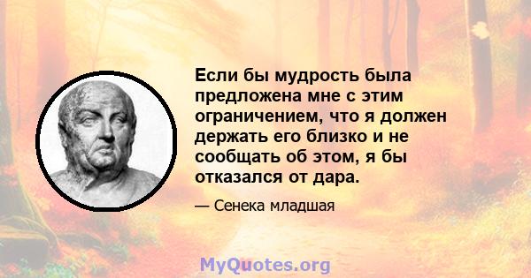 Если бы мудрость была предложена мне с этим ограничением, что я должен держать его близко и не сообщать об этом, я бы отказался от дара.