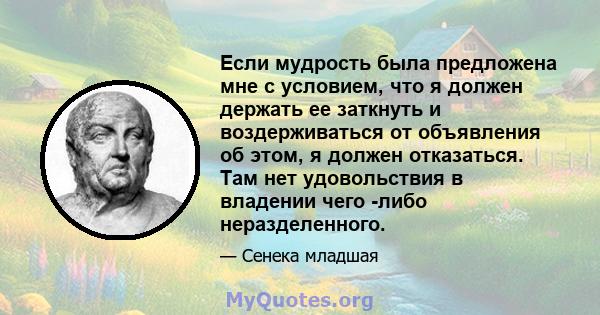 Если мудрость была предложена мне с условием, что я должен держать ее заткнуть и воздерживаться от объявления об этом, я должен отказаться. Там нет удовольствия в владении чего -либо неразделенного.