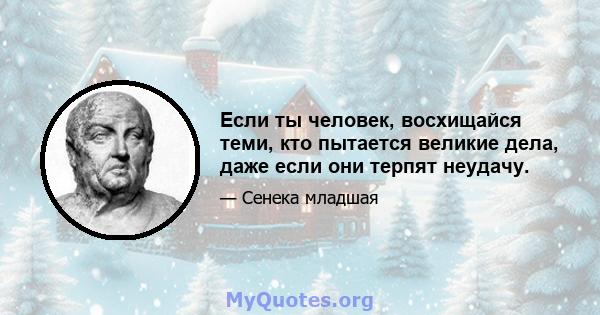 Если ты человек, восхищайся теми, кто пытается великие дела, даже если они терпят неудачу.