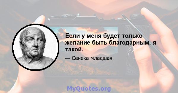 Если у меня будет только желание быть благодарным, я такой.