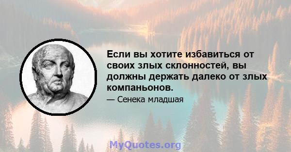 Если вы хотите избавиться от своих злых склонностей, вы должны держать далеко от злых компаньонов.