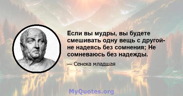 Если вы мудры, вы будете смешивать одну вещь с другой- не надеясь без сомнения; Не сомневаюсь без надежды.