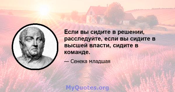 Если вы сидите в решении, расследуйте, если вы сидите в высшей власти, сидите в команде.