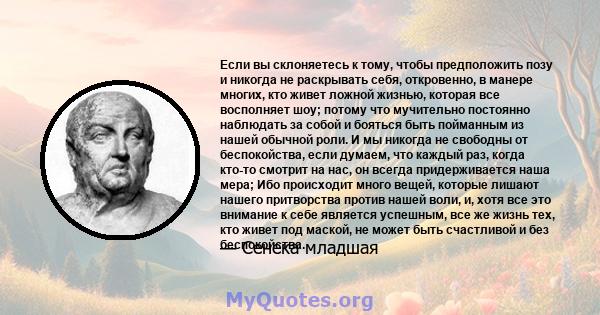 Если вы склоняетесь к тому, чтобы предположить позу и никогда не раскрывать себя, откровенно, в манере многих, кто живет ложной жизнью, которая все восполняет шоу; потому что мучительно постоянно наблюдать за собой и