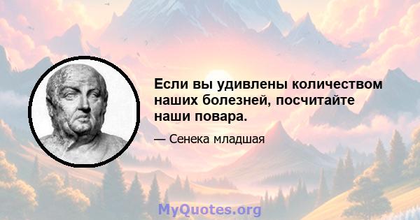 Если вы удивлены количеством наших болезней, посчитайте наши повара.